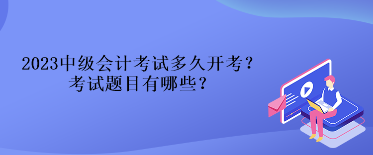 2023中級會計考試多久開考？考試題目有哪些？