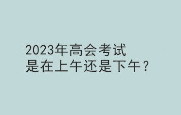 2023年高會考試是在上午還是下午？