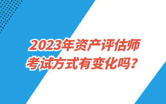 2023年資產(chǎn)評估師考試方式有變化嗎？