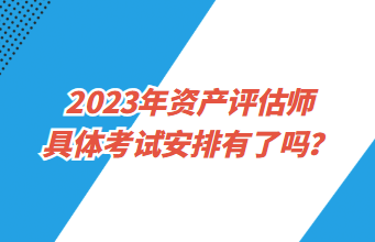 2023年資產(chǎn)評估師具體考試安排有了嗎？