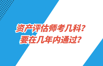 資產(chǎn)評估師考幾科？要在幾年內(nèi)通過？