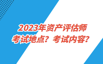 2023年資產(chǎn)評估師考試地點？考試內(nèi)容？