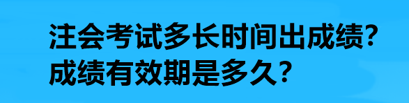 注會考試多長時間出成績？成績有效期是多久？