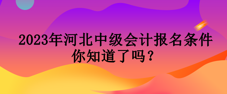 2023年河北中級(jí)會(huì)計(jì)報(bào)名條件你知道了嗎？