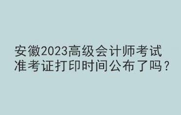 安徽2023高級會計師考試準(zhǔn)考證打印時間公布了嗎？