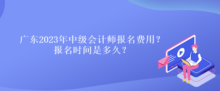 廣東2023年中級會計師報名費用？報名時間是多久？