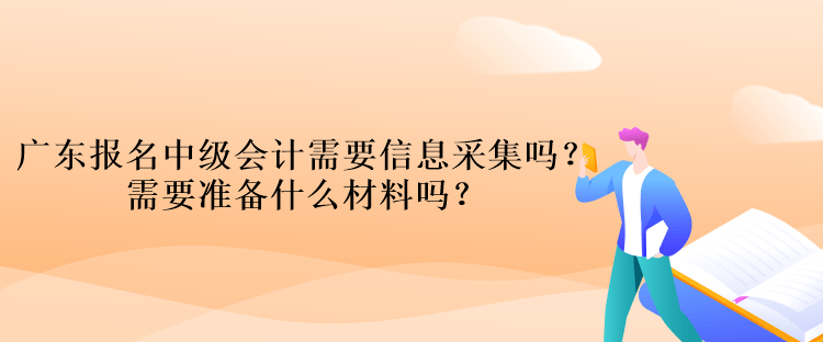 廣東報(bào)名中級(jí)會(huì)計(jì)考試需要信息采集嗎？需要準(zhǔn)備什么材料嗎？