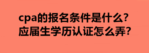 cpa的報名條件是什么？應屆生學歷認證怎么弄？