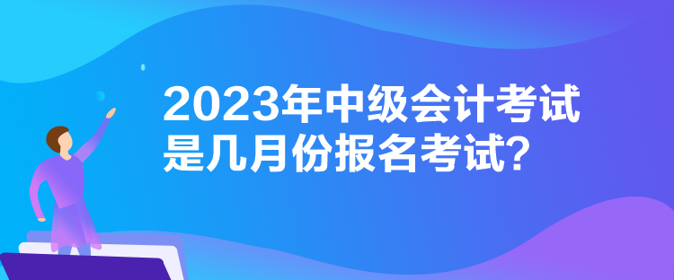 2023年中級(jí)會(huì)計(jì)考試是幾月份報(bào)名考試？