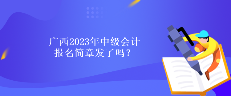 廣西2023年中級會計(jì)報(bào)名簡章發(fā)了嗎？