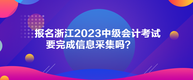 報(bào)名浙江2023中級(jí)會(huì)計(jì)考試要完成信息采集嗎？