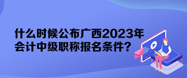 什么時(shí)候公布廣西2023年會(huì)計(jì)中級(jí)職稱報(bào)名條件？