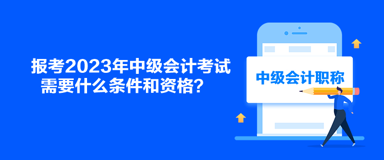 報考2023年中級會計考試需要什么條件和資格？