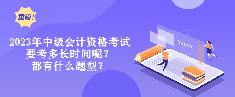 2023年中級會計資格考試要考多長時間呢？都有什么題型？