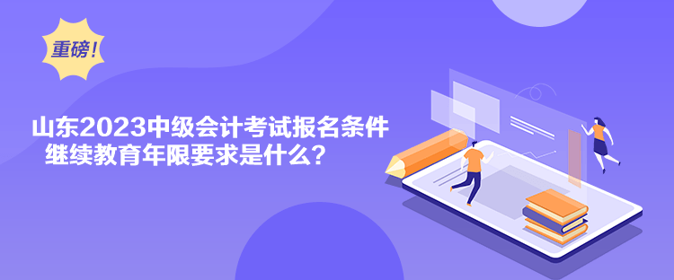 山東2023中級會計考試報名條件繼續(xù)教育年限要求是什么？