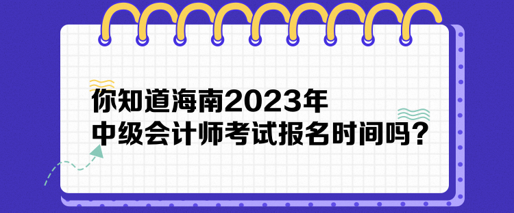 你知道海南2023年中級會計師考試報名時間嗎？