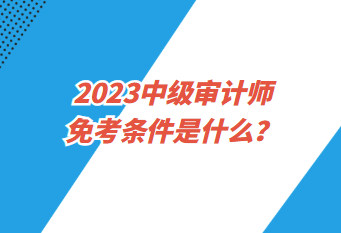 2023中級(jí)審計(jì)師免考條件是什么？