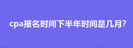 cpa報名時間下半年時間是幾月？