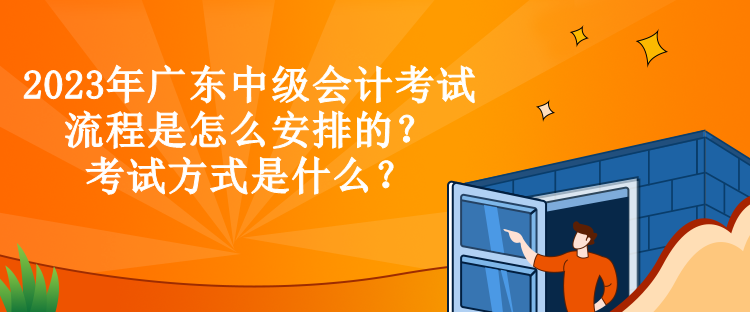 2023年廣東中級(jí)會(huì)計(jì)考試流程是怎么安排的？考試方式是什么？