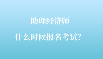 助理經(jīng)濟師什么時候報名考試？