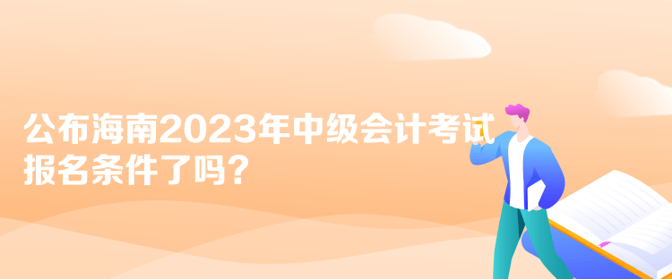 公布海南2023年中級會計考試報名條件了嗎？