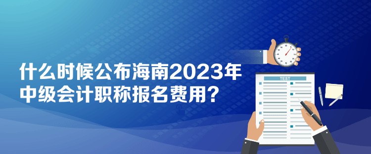 什么時(shí)候公布海南2023年中級會計(jì)職稱報(bào)名費(fèi)用？