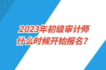 2023年初級(jí)審計(jì)師什么時(shí)候開始報(bào)名？