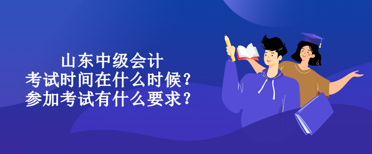 山東中級會計考試時間在什么時候？參加考試有什么要求？