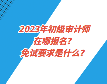 2023年初級(jí)審計(jì)師在哪報(bào)名？免試要求是什么？