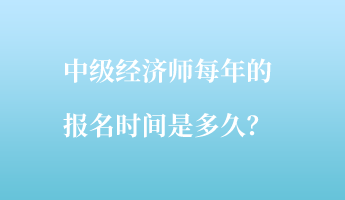 中級經(jīng)濟師每年的報名時間是多久？