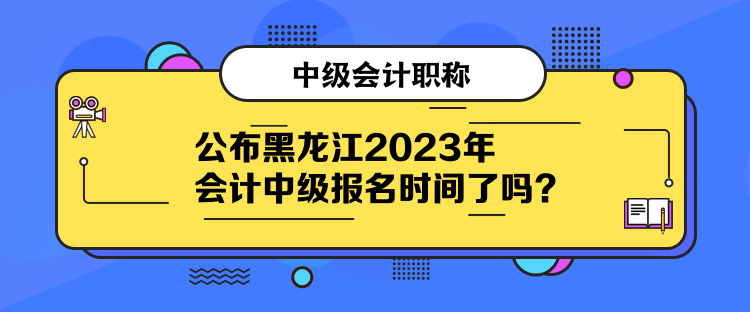 公布黑龍江2023年會(huì)計(jì)中級(jí)報(bào)名時(shí)間了嗎？