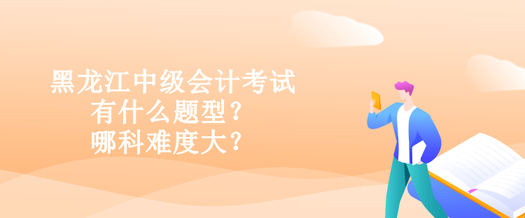 黑龍江中級會(huì)計(jì)考試有什么題型？哪科難度大？