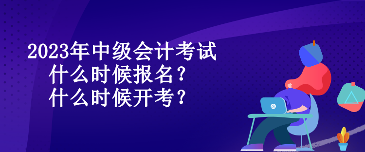 2023年中級會計考試什么時候報名？什么時候開考？