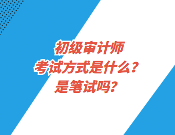 初級(jí)審計(jì)師考試方式是什么？是筆試嗎？