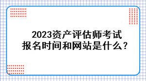 2023資產評估師考試報名時間和網站是什么？