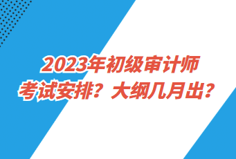 2023年初級審計師考試安排？大綱幾月出？