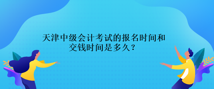 天津中級會計考試的報名時間交錢時間是多久？