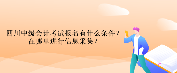 四川中級會計考試報名有什么條件？在哪里進行信息采集？