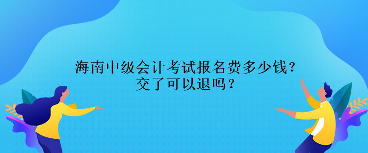 海南中級(jí)會(huì)計(jì)考試報(bào)名費(fèi)多少錢？交了可以退嗎？