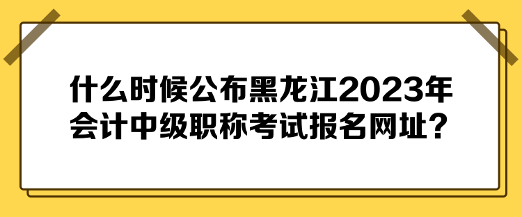 什么時候公布黑龍江2023年會計中級職稱考試報名網(wǎng)址？