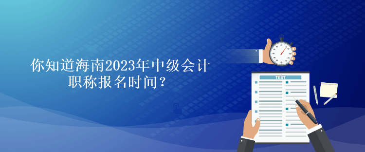 你知道海南2023年會計(jì)中級職稱報名時間？