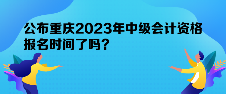 公布重慶2023年中級會計資格報名時間了嗎？