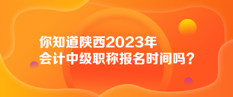 你知道陜西2023年會(huì)計(jì)中級(jí)職稱報(bào)名時(shí)間嗎？