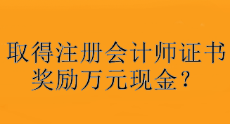 驚！取得注冊會計師證書獎勵萬元現(xiàn)金？快看你所在地區(qū)獎勵是多少