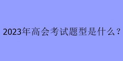 2023年高會(huì)考試題型是什么？