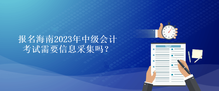 報名海南2023年中級會計考試需要信息采集嗎？