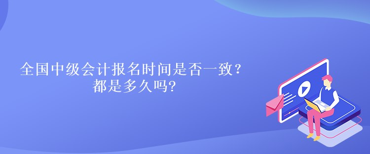 全國中級會計報名時間是否一致？都是多久嗎