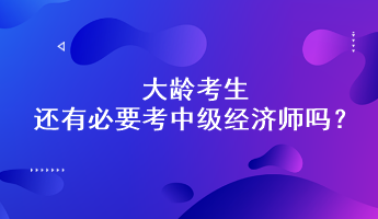 大齡考生還有必要考中級經(jīng)濟師嗎？能通過嗎？