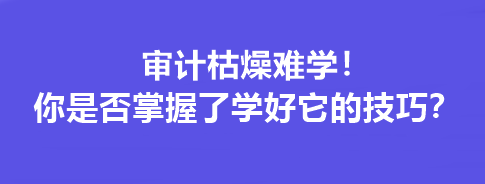 審計(jì)枯燥難學(xué)！你是否掌握了學(xué)好它的技巧？