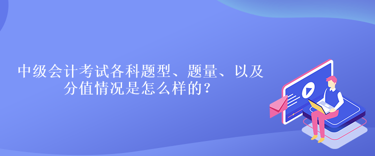 中級會計考試各科題型、題量、以及分值情況是怎么樣的？